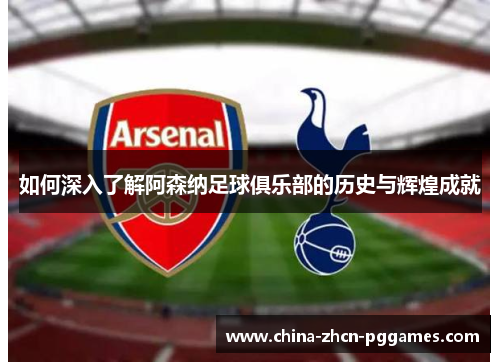 如何深入了解阿森纳足球俱乐部的历史与辉煌成就 如何深入了解阿森纳足球俱乐部的历史与辉煌成就