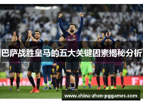巴萨战胜皇马的五大关键因素揭秘分析 巴萨战胜皇马的五大关键因素揭秘分析