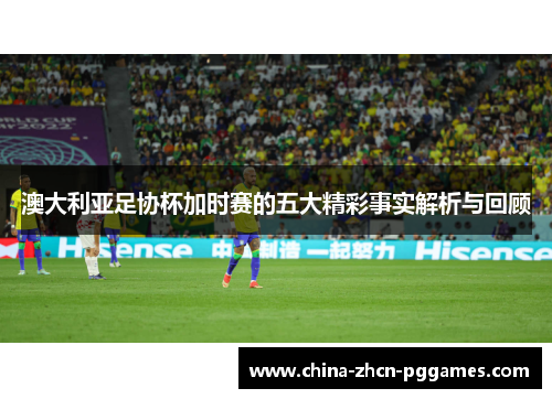 澳大利亚足协杯加时赛的五大精彩事实解析与回顾 澳大利亚足协杯加时赛的五大精彩事实解析与回顾