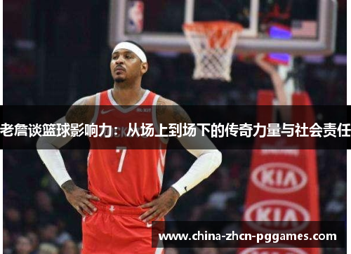 老詹谈篮球影响力:从场上到场下的传奇力量与社会责任 老詹谈篮球影响力:从场上到场下的传奇力量与社会责任