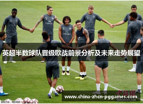 英超半数球队晋级欧战前景分析及未来走势展望 英超半数球队晋级欧战前景分析及未来走势展望