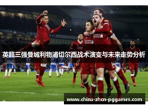 英超三强曼城利物浦切尔西战术演变与未来走势分析 英超三强曼城利物浦切尔西战术演变与未来走势分析
