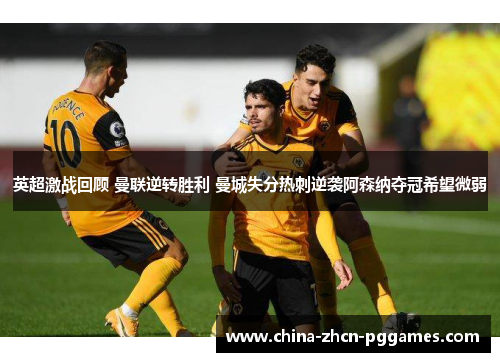英超激战回顾 曼联逆转胜利 曼城失分热刺逆袭阿森纳夺冠希望微弱 英超激战回顾 曼联逆转胜利 曼城失分热刺逆袭阿森纳夺冠希望微弱
