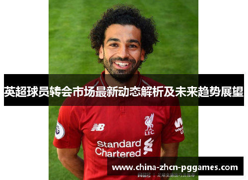 英超球员转会市场最新动态解析及未来趋势展望