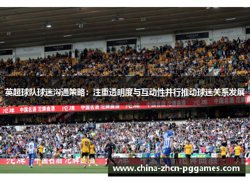 英超球队球迷沟通策略：注重透明度与互动性并行推动球迷关系发展