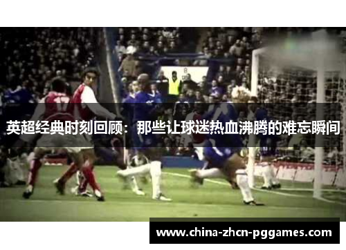 英超经典时刻回顾:那些让球迷热血沸腾的难忘瞬间 英超经典时刻回顾:那些让球迷热血沸腾的难忘瞬间