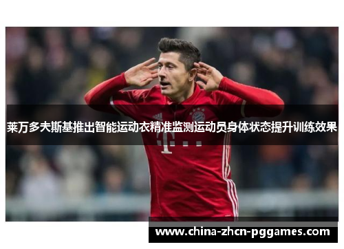 莱万多夫斯基推出智能运动衣精准监测运动员身体状态提升训练效果 莱万多夫斯基推出智能运动衣精准监测运动员身体状态提升训练效果