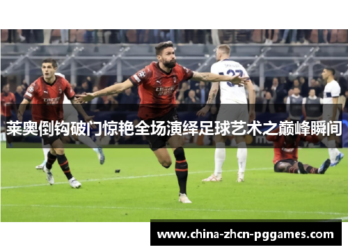 莱奥倒钩破门惊艳全场演绎足球艺术之巅峰瞬间