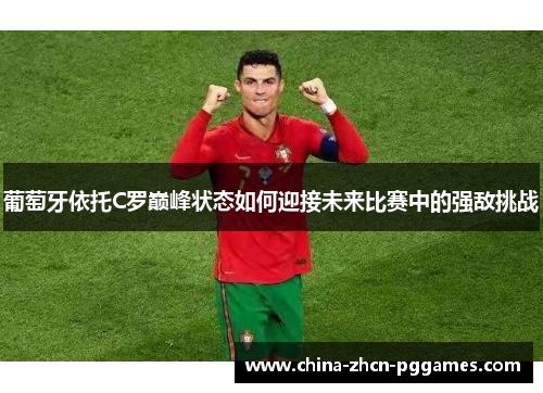 葡萄牙依托C罗巅峰状态如何迎接未来比赛中的强敌挑战