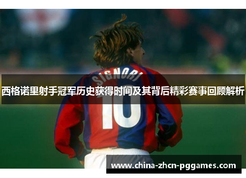 西格诺里射手冠军历史获得时间及其背后精彩赛事回顾解析