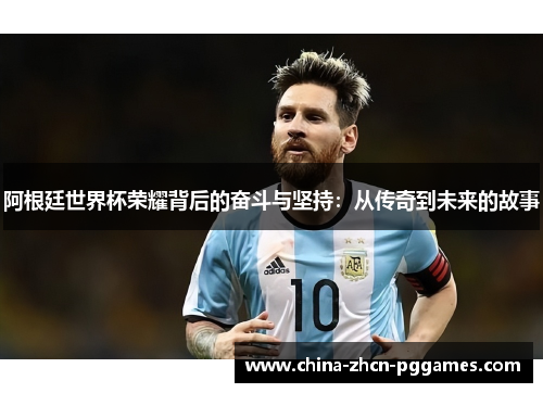 阿根廷世界杯荣耀背后的奋斗与坚持：从传奇到未来的故事