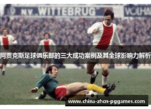 阿贾克斯足球俱乐部的三大成功案例及其全球影响力解析
