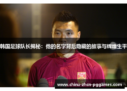 韩国足球队长揭秘：他的名字背后隐藏的故事与辉煌生平