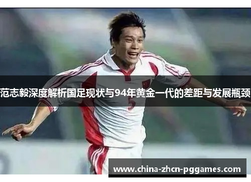 范志毅深度解析国足现状与94年黄金一代的差距与发展瓶颈 范志毅深度解析国足现状与94年黄金一代的差距与发展瓶颈