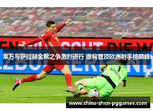 莱万与萨拉赫金靴之争激烈进行 谁将登顶欧洲射手榜巅峰