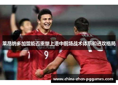 莱昂纳多加盟能否重塑上港中前场战术体系和进攻格局