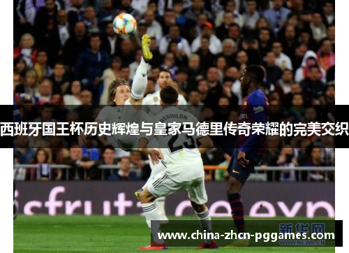 西班牙国王杯历史辉煌与皇家马德里传奇荣耀的完美交织 西班牙国王杯历史辉煌与皇家马德里传奇荣耀的完美交织