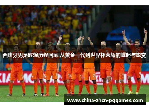 西班牙男足辉煌历程回顾 从黄金一代到世界杯荣耀的崛起与蜕变 西班牙男足辉煌历程回顾 从黄金一代到世界杯荣耀的崛起与蜕变