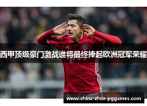 西甲顶级豪门激战谁将最终捧起欧洲冠军荣耀 西甲顶级豪门激战谁将最终捧起欧洲冠军荣耀