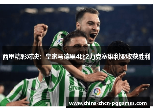 西甲精彩对决:皇家马德里4比2力克塞维利亚收获胜利 西甲精彩对决:皇家马德里4比2力克塞维利亚收获胜利