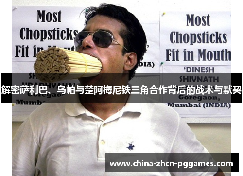 解密萨利巴、乌帕与楚阿梅尼铁三角合作背后的战术与默契 解密萨利巴、乌帕与楚阿梅尼铁三角合作背后的战术与默契