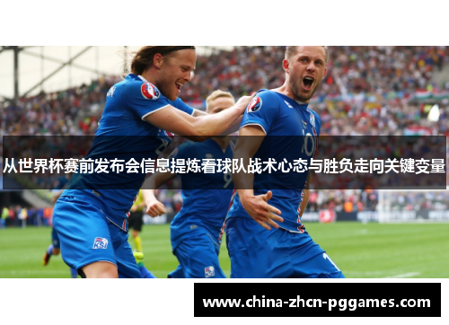 从世界杯赛前发布会信息提炼看球队战术心态与胜负走向关键变量 从世界杯赛前发布会信息提炼看球队战术心态与胜负走向关键变量