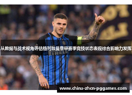从数据与战术视角评估格列兹曼意甲赛季竞技状态表现综合影响力发挥 从数据与战术视角评估格列兹曼意甲赛季竞技状态表现综合影响力发挥