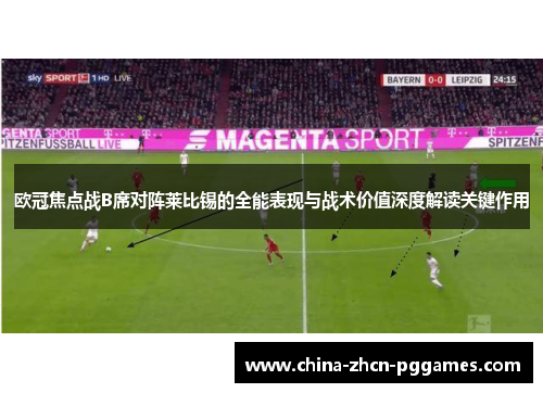 欧冠焦点战B席对阵莱比锡的全能表现与战术价值深度解读关键作用 欧冠焦点战B席对阵莱比锡的全能表现与战术价值深度解读关键作用