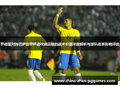 罗德里对阵巴萨世界杯进攻端贡献的战术价值深度解析与球队体系影响评估