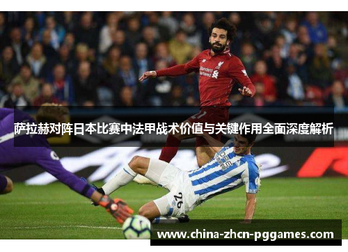 萨拉赫对阵日本比赛中法甲战术价值与关键作用全面深度解析 萨拉赫对阵日本比赛中法甲战术价值与关键作用全面深度解析