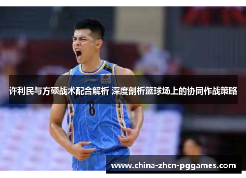 许利民与方硕战术配合解析 深度剖析篮球场上的协同作战策略
