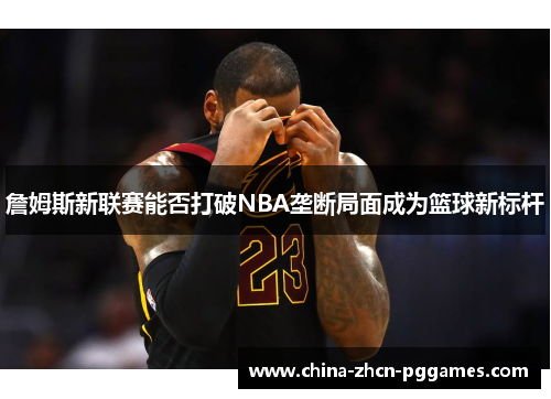 詹姆斯新联赛能否打破NBA垄断局面成为篮球新标杆 詹姆斯新联赛能否打破NBA垄断局面成为篮球新标杆
