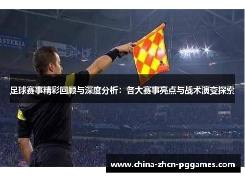 足球赛事精彩回顾与深度分析:各大赛事亮点与战术演变探索 足球赛事精彩回顾与深度分析:各大赛事亮点与战术演变探索