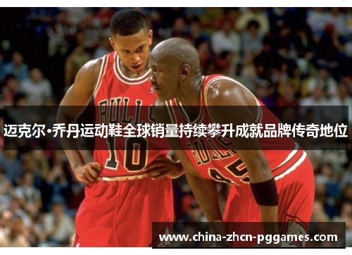 迈克尔·乔丹运动鞋全球销量持续攀升成就品牌传奇地位