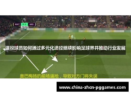 退役球员如何通过多元化途径继续影响足球界并推动行业发展