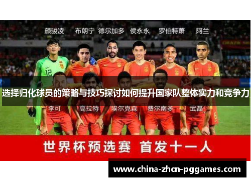 选择归化球员的策略与技巧探讨如何提升国家队整体实力和竞争力