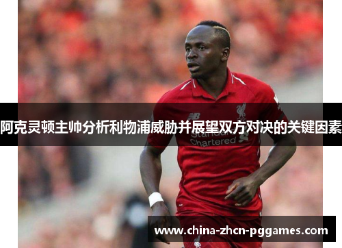 阿克灵顿主帅分析利物浦威胁并展望双方对决的关键因素