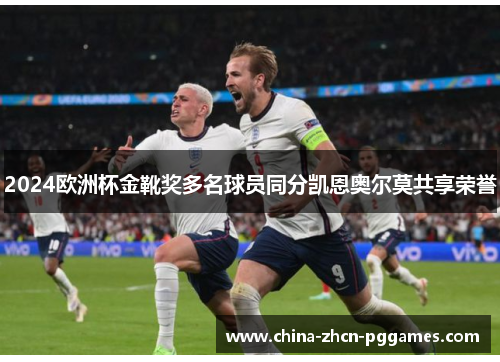 2024欧洲杯金靴奖多名球员同分凯恩奥尔莫共享荣誉