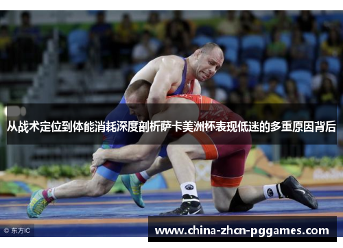 从战术定位到体能消耗深度剖析萨卡美洲杯表现低迷的多重原因背后