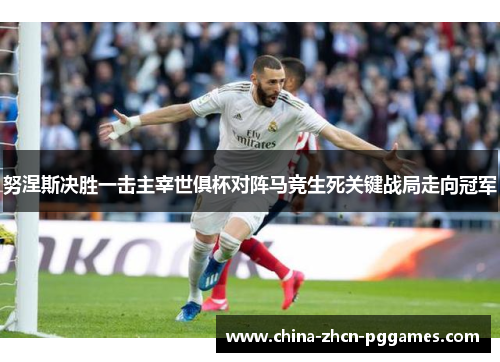 努涅斯决胜一击主宰世俱杯对阵马竞生死关键战局走向冠军