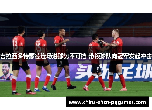 吉拉西多特蒙德连场进球势不可挡 带领球队向冠军发起冲击