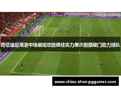 奇塔迪尼海港中场展现攻防俱佳实力屡次前插破门助力球队