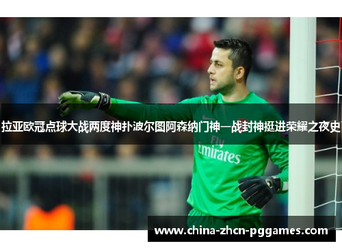 拉亚欧冠点球大战两度神扑波尔图阿森纳门神一战封神挺进荣耀之夜史