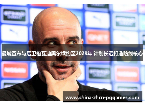 曼城宣布与后卫格瓦迪奥尔续约至2029年 计划长远打造防线核心 曼城宣布与后卫格瓦迪奥尔续约至2029年 计划长远打造防线核心