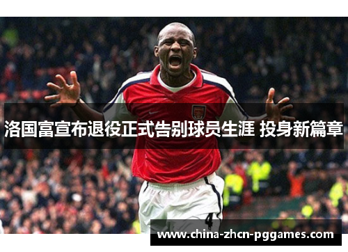 洛国富宣布退役正式告别球员生涯 投身新篇章