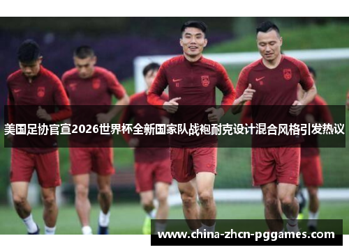 美国足协官宣2026世界杯全新国家队战袍耐克设计混合风格引发热议