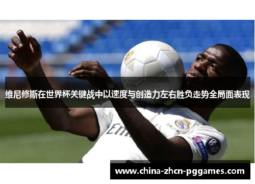 维尼修斯在世界杯关键战中以速度与创造力左右胜负走势全局面表现 维尼修斯在世界杯关键战中以速度与创造力左右胜负走势全局面表现