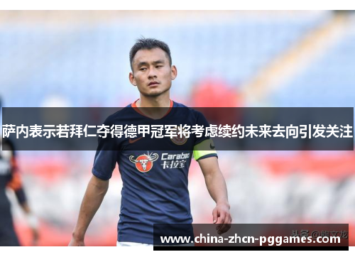 萨内表示若拜仁夺得德甲冠军将考虑续约未来去向引发关注 萨内表示若拜仁夺得德甲冠军将考虑续约未来去向引发关注