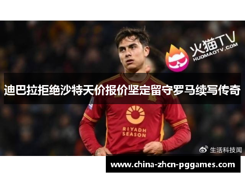 迪巴拉拒绝沙特天价报价坚定留守罗马续写传奇