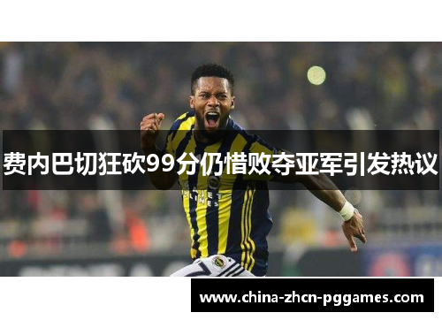 费内巴切狂砍99分仍惜败夺亚军引发热议 费内巴切狂砍99分仍惜败夺亚军引发热议